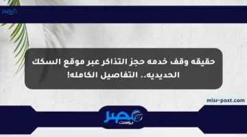 حقيقة وقف خدمة حجز التذاكر عبر موقع السكك الحديدية.. التفاصيل الكاملة!